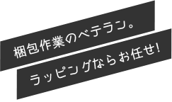 梱包作業のベテラン。ラッピングならお任せ。